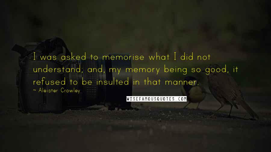 Aleister Crowley Quotes: I was asked to memorise what I did not understand; and, my memory being so good, it refused to be insulted in that manner.