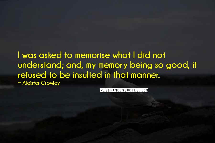 Aleister Crowley Quotes: I was asked to memorise what I did not understand; and, my memory being so good, it refused to be insulted in that manner.
