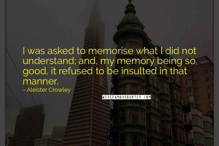 Aleister Crowley Quotes: I was asked to memorise what I did not understand; and, my memory being so good, it refused to be insulted in that manner.