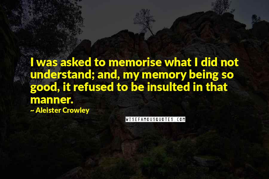 Aleister Crowley Quotes: I was asked to memorise what I did not understand; and, my memory being so good, it refused to be insulted in that manner.