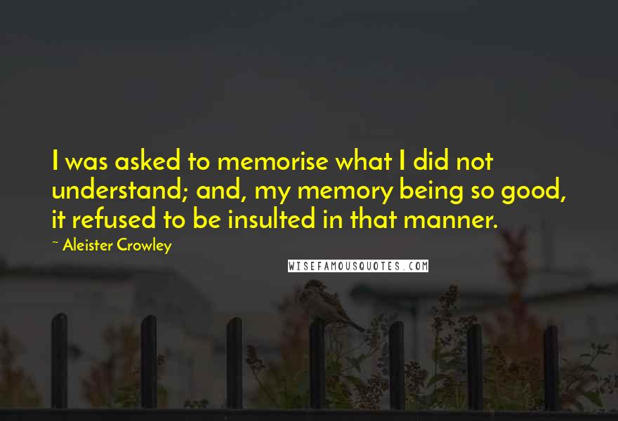 Aleister Crowley Quotes: I was asked to memorise what I did not understand; and, my memory being so good, it refused to be insulted in that manner.