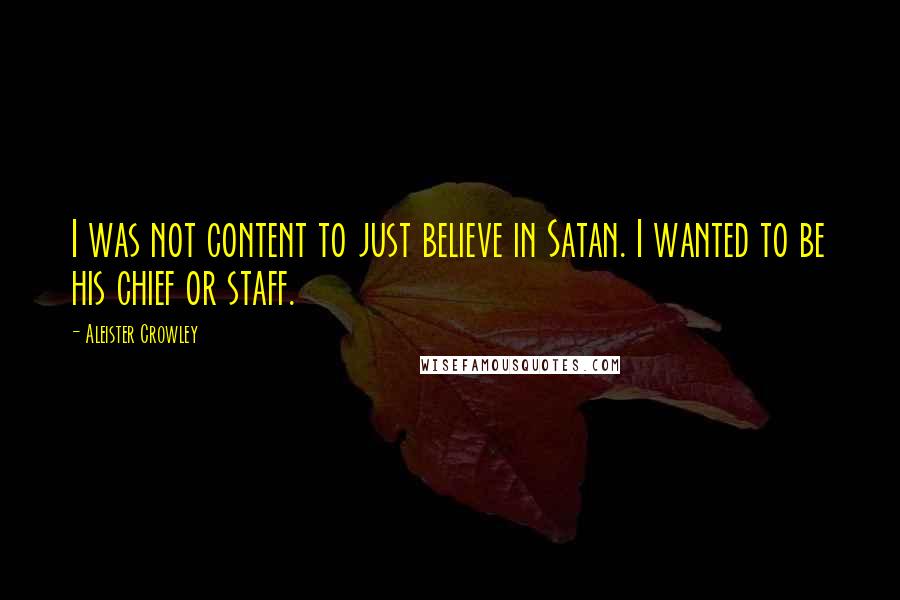 Aleister Crowley Quotes: I was not content to just believe in Satan. I wanted to be his chief or staff.