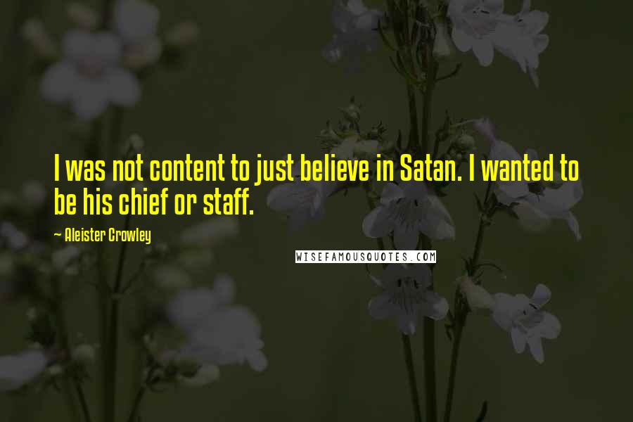 Aleister Crowley Quotes: I was not content to just believe in Satan. I wanted to be his chief or staff.