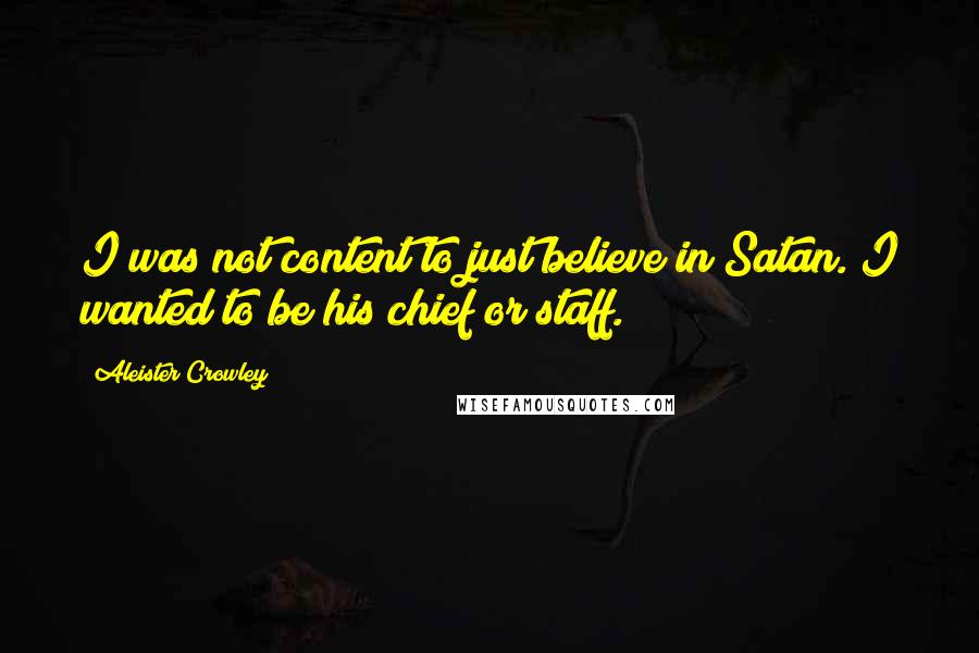 Aleister Crowley Quotes: I was not content to just believe in Satan. I wanted to be his chief or staff.