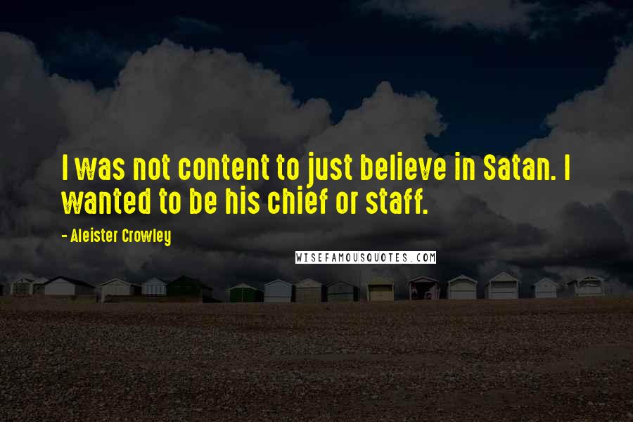 Aleister Crowley Quotes: I was not content to just believe in Satan. I wanted to be his chief or staff.