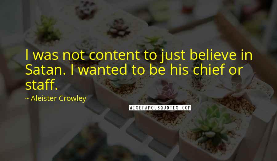 Aleister Crowley Quotes: I was not content to just believe in Satan. I wanted to be his chief or staff.
