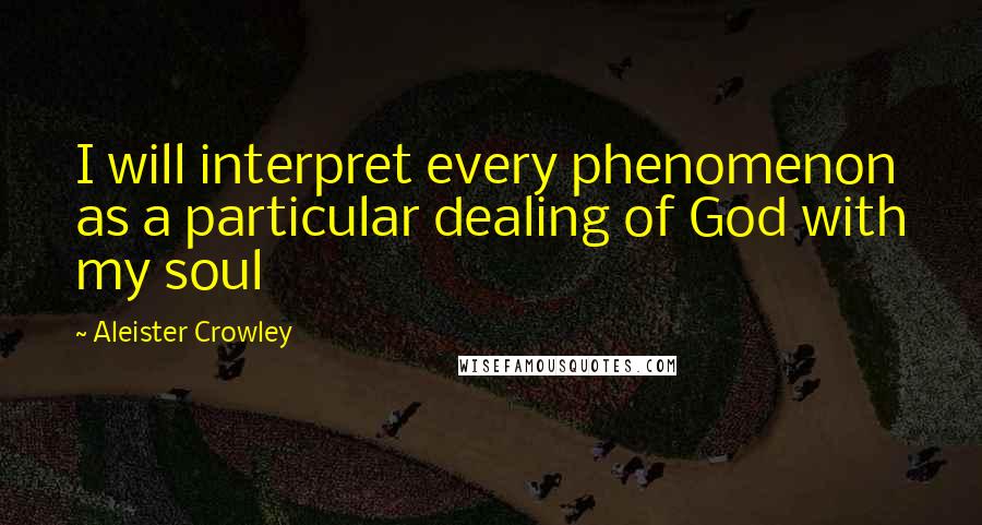 Aleister Crowley Quotes: I will interpret every phenomenon as a particular dealing of God with my soul