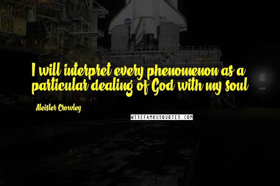 Aleister Crowley Quotes: I will interpret every phenomenon as a particular dealing of God with my soul