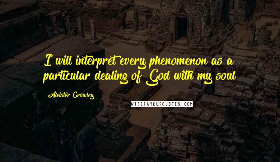 Aleister Crowley Quotes: I will interpret every phenomenon as a particular dealing of God with my soul