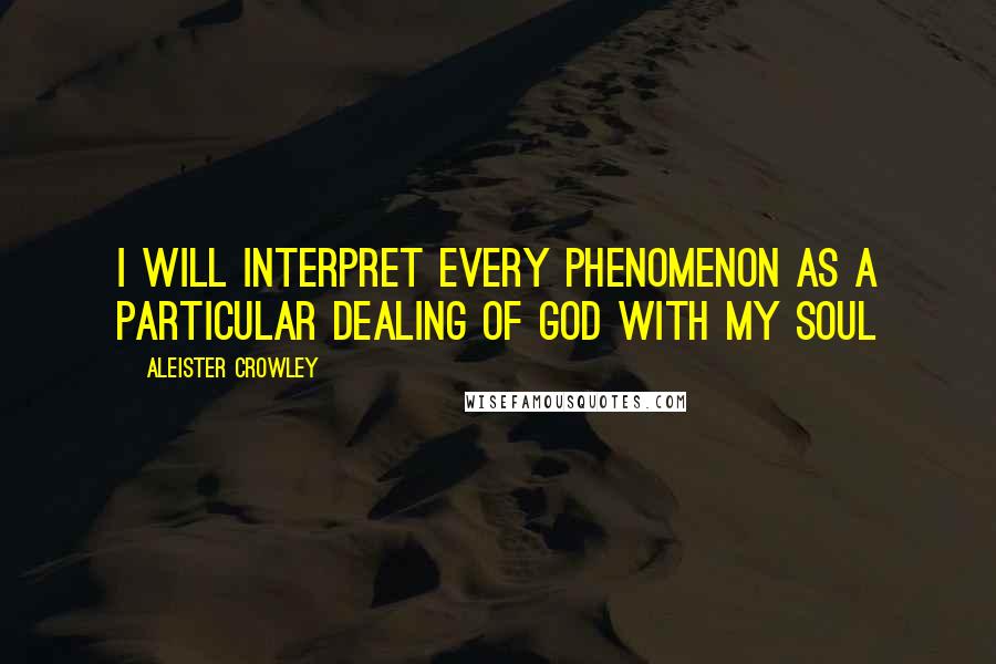 Aleister Crowley Quotes: I will interpret every phenomenon as a particular dealing of God with my soul