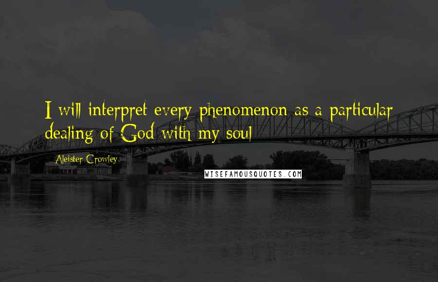 Aleister Crowley Quotes: I will interpret every phenomenon as a particular dealing of God with my soul
