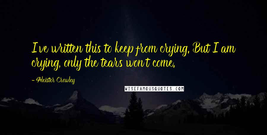 Aleister Crowley Quotes: I've written this to keep from crying. But I am crying, only the tears won't come.