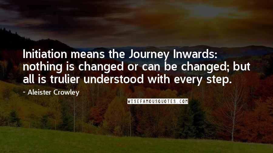 Aleister Crowley Quotes: Initiation means the Journey Inwards: nothing is changed or can be changed; but all is trulier understood with every step.