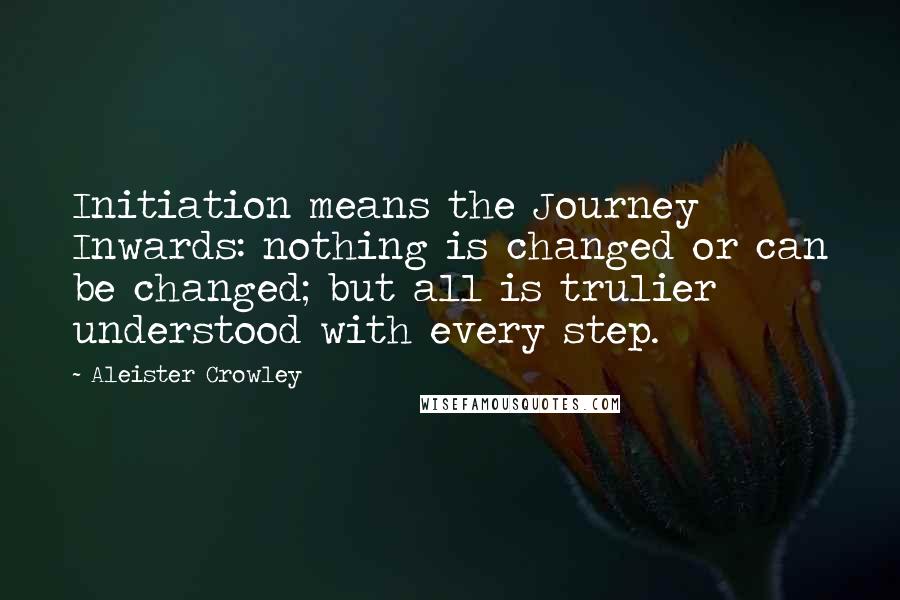 Aleister Crowley Quotes: Initiation means the Journey Inwards: nothing is changed or can be changed; but all is trulier understood with every step.