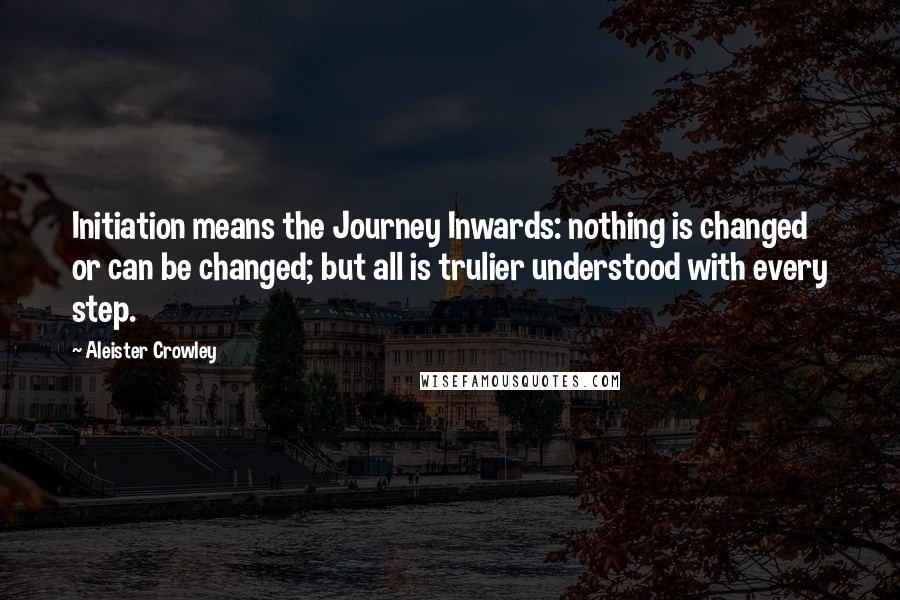 Aleister Crowley Quotes: Initiation means the Journey Inwards: nothing is changed or can be changed; but all is trulier understood with every step.