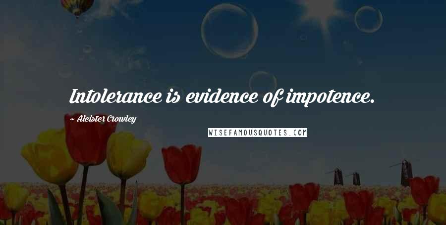 Aleister Crowley Quotes: Intolerance is evidence of impotence.