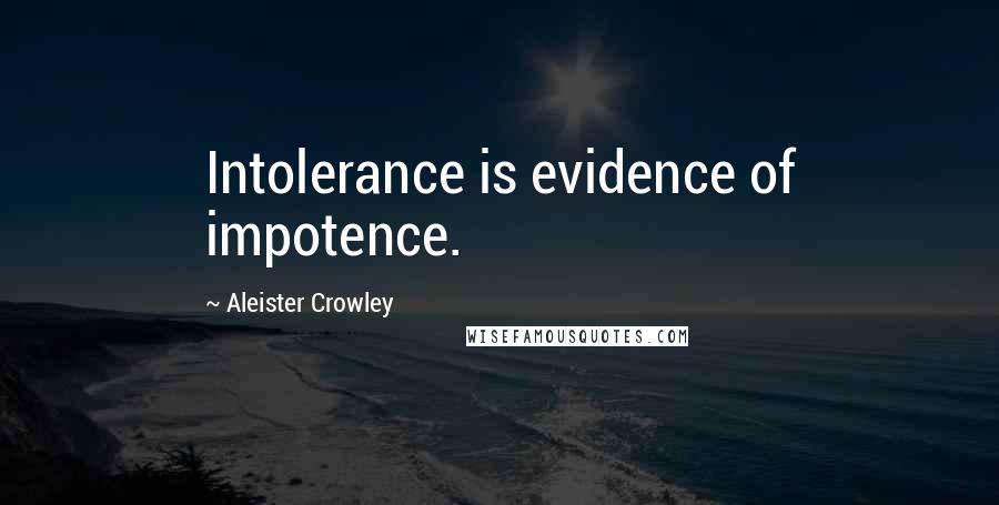 Aleister Crowley Quotes: Intolerance is evidence of impotence.