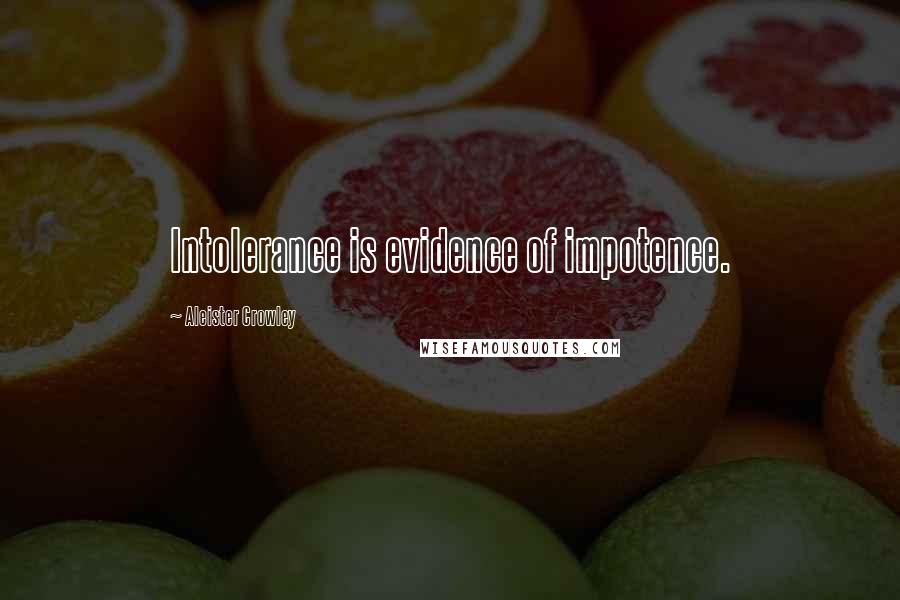 Aleister Crowley Quotes: Intolerance is evidence of impotence.