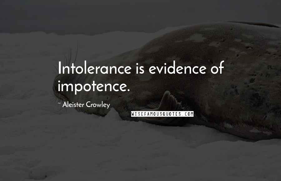 Aleister Crowley Quotes: Intolerance is evidence of impotence.