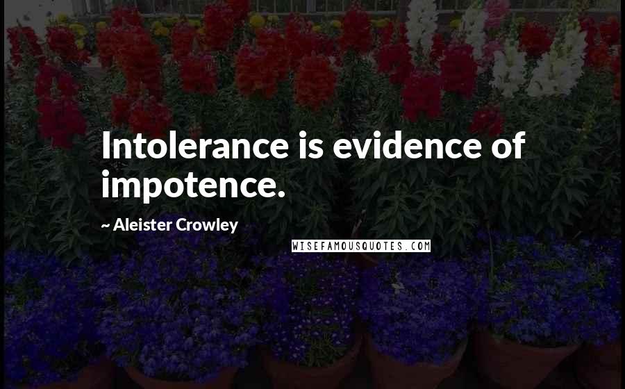 Aleister Crowley Quotes: Intolerance is evidence of impotence.