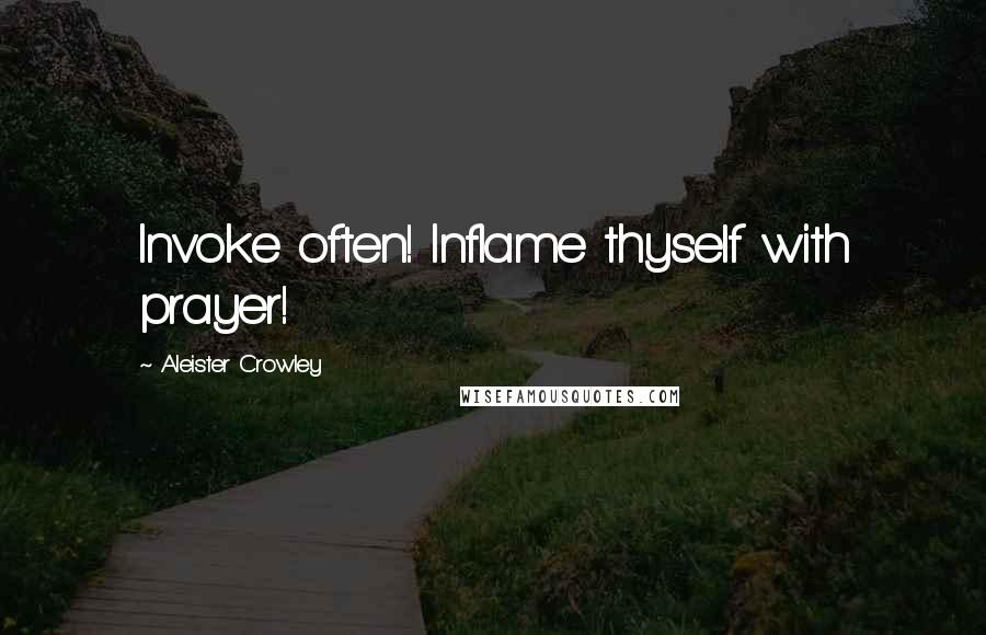 Aleister Crowley Quotes: Invoke often! Inflame thyself with prayer!