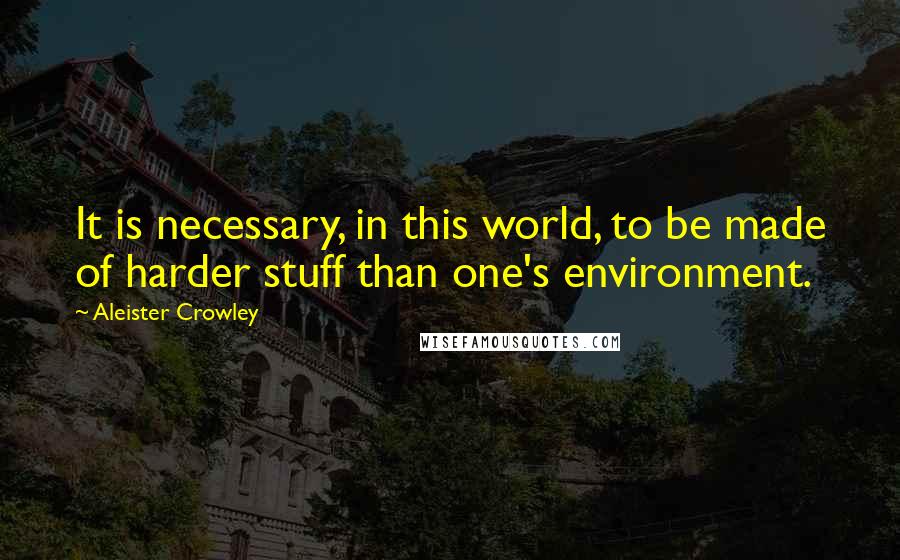 Aleister Crowley Quotes: It is necessary, in this world, to be made of harder stuff than one's environment.