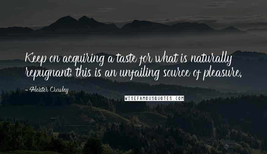 Aleister Crowley Quotes: Keep on acquiring a taste for what is naturally repugnant; this is an unfailing source of pleasure.