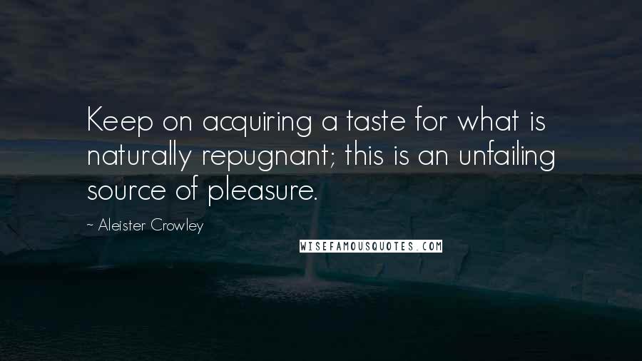 Aleister Crowley Quotes: Keep on acquiring a taste for what is naturally repugnant; this is an unfailing source of pleasure.
