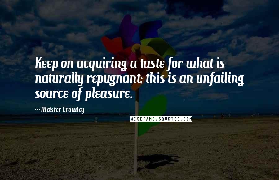 Aleister Crowley Quotes: Keep on acquiring a taste for what is naturally repugnant; this is an unfailing source of pleasure.