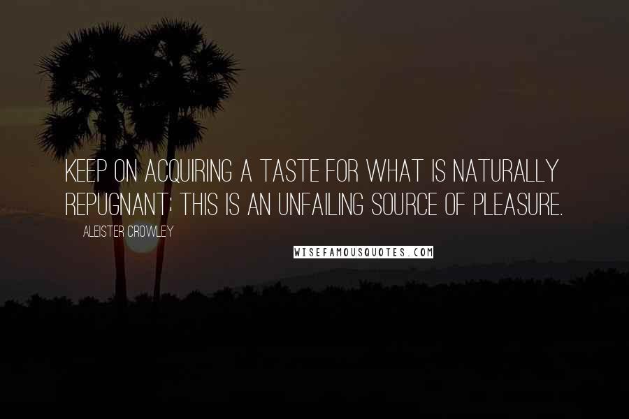 Aleister Crowley Quotes: Keep on acquiring a taste for what is naturally repugnant; this is an unfailing source of pleasure.