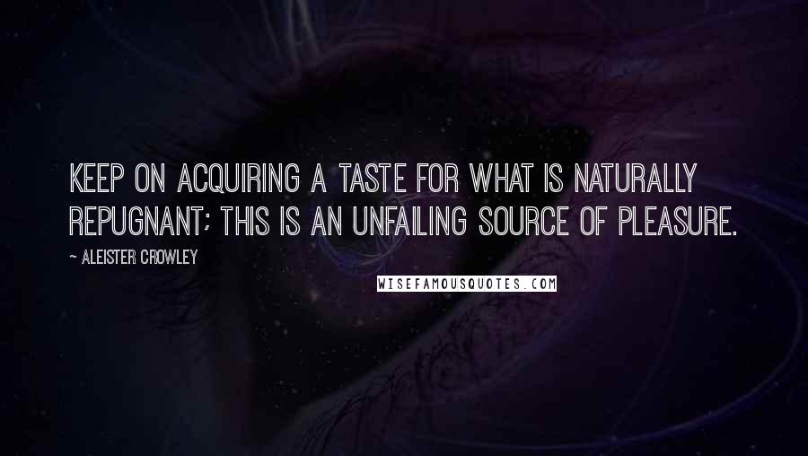 Aleister Crowley Quotes: Keep on acquiring a taste for what is naturally repugnant; this is an unfailing source of pleasure.