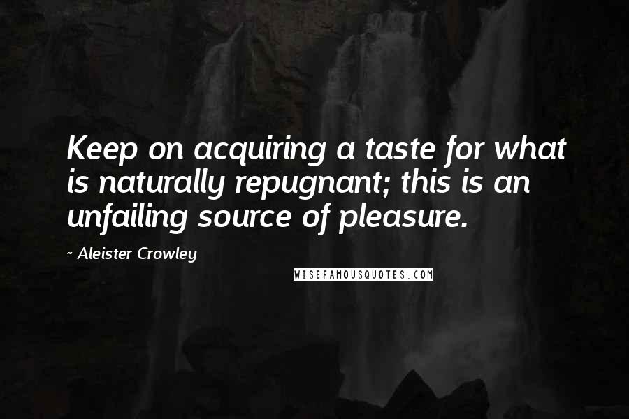 Aleister Crowley Quotes: Keep on acquiring a taste for what is naturally repugnant; this is an unfailing source of pleasure.