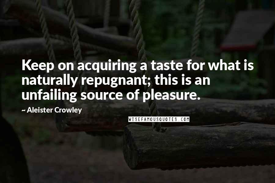 Aleister Crowley Quotes: Keep on acquiring a taste for what is naturally repugnant; this is an unfailing source of pleasure.