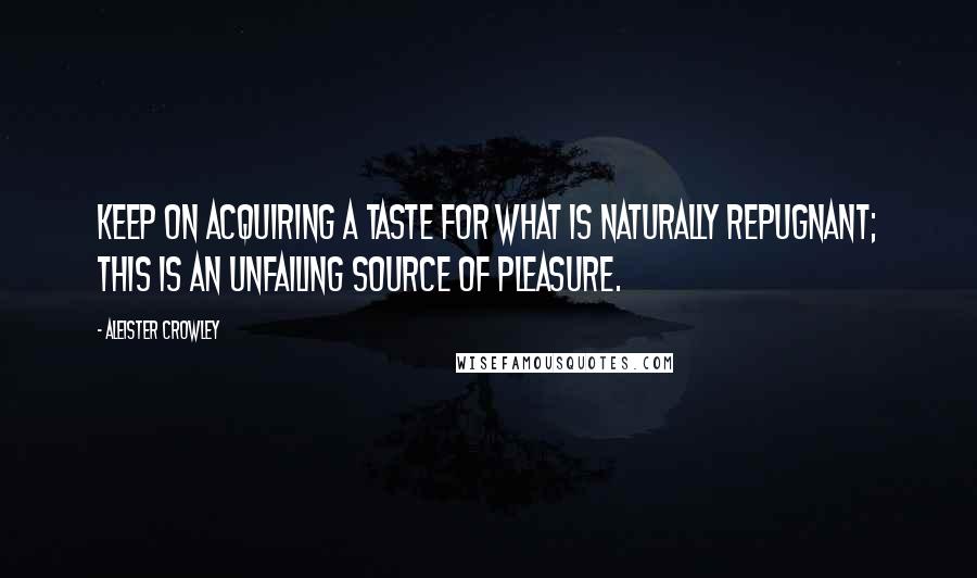Aleister Crowley Quotes: Keep on acquiring a taste for what is naturally repugnant; this is an unfailing source of pleasure.