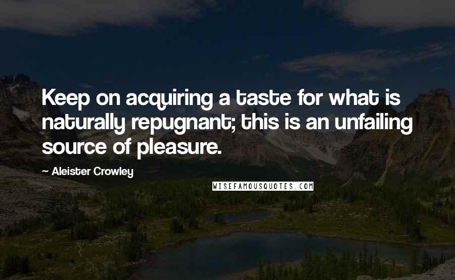 Aleister Crowley Quotes: Keep on acquiring a taste for what is naturally repugnant; this is an unfailing source of pleasure.