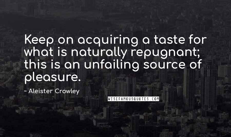 Aleister Crowley Quotes: Keep on acquiring a taste for what is naturally repugnant; this is an unfailing source of pleasure.