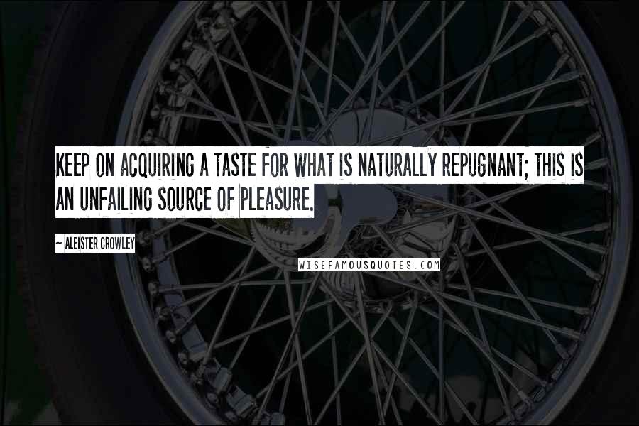 Aleister Crowley Quotes: Keep on acquiring a taste for what is naturally repugnant; this is an unfailing source of pleasure.