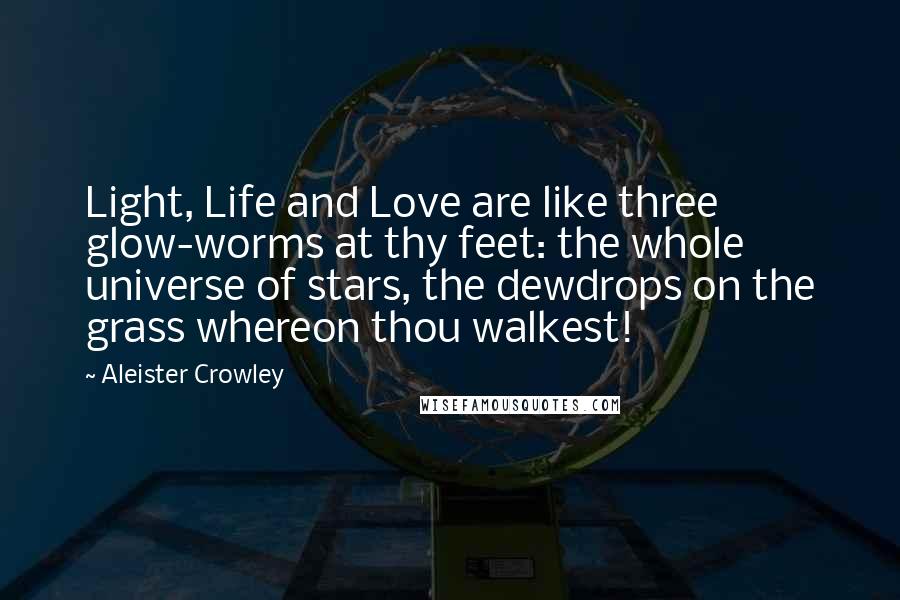 Aleister Crowley Quotes: Light, Life and Love are like three glow-worms at thy feet: the whole universe of stars, the dewdrops on the grass whereon thou walkest!