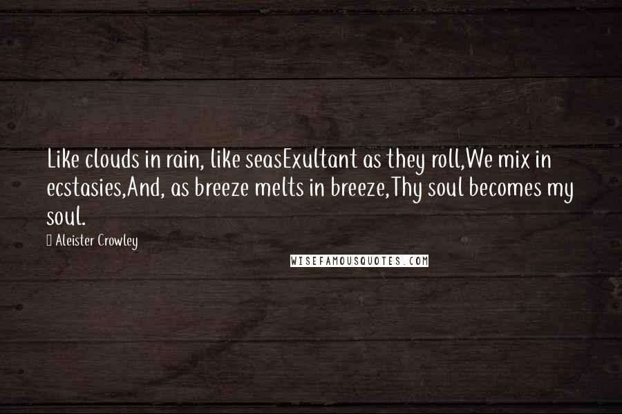 Aleister Crowley Quotes: Like clouds in rain, like seasExultant as they roll,We mix in ecstasies,And, as breeze melts in breeze,Thy soul becomes my soul.