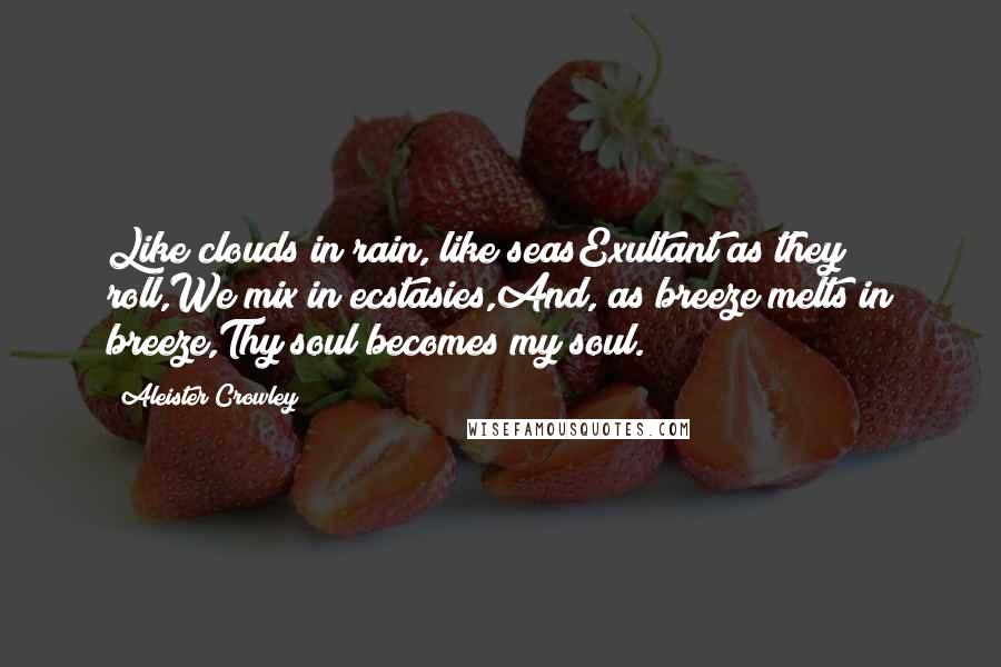 Aleister Crowley Quotes: Like clouds in rain, like seasExultant as they roll,We mix in ecstasies,And, as breeze melts in breeze,Thy soul becomes my soul.