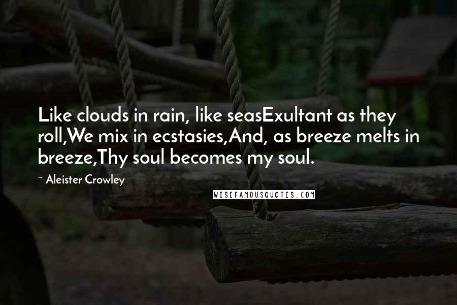 Aleister Crowley Quotes: Like clouds in rain, like seasExultant as they roll,We mix in ecstasies,And, as breeze melts in breeze,Thy soul becomes my soul.