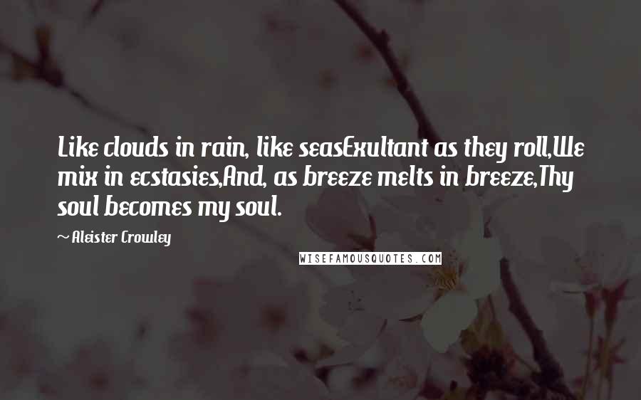 Aleister Crowley Quotes: Like clouds in rain, like seasExultant as they roll,We mix in ecstasies,And, as breeze melts in breeze,Thy soul becomes my soul.