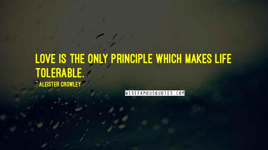 Aleister Crowley Quotes: Love is the only principle which makes life tolerable.