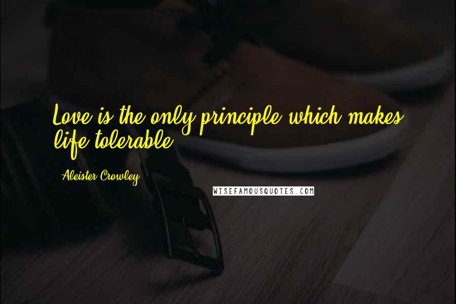 Aleister Crowley Quotes: Love is the only principle which makes life tolerable.