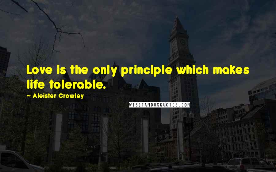 Aleister Crowley Quotes: Love is the only principle which makes life tolerable.