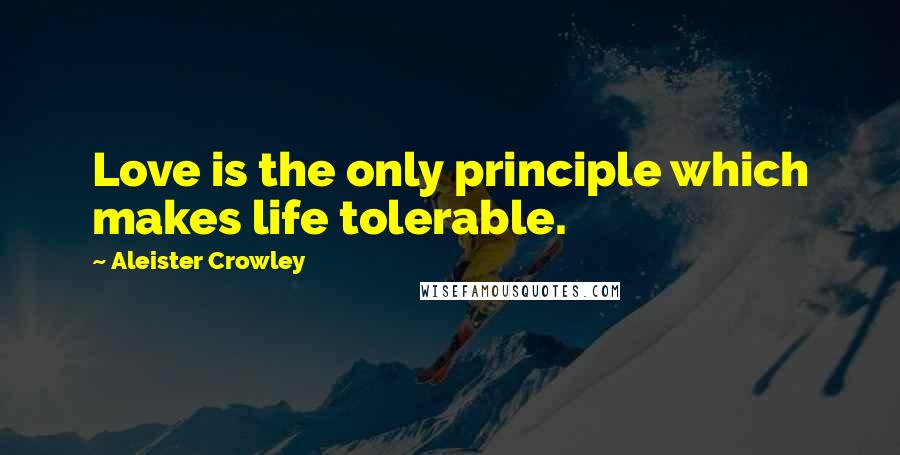 Aleister Crowley Quotes: Love is the only principle which makes life tolerable.