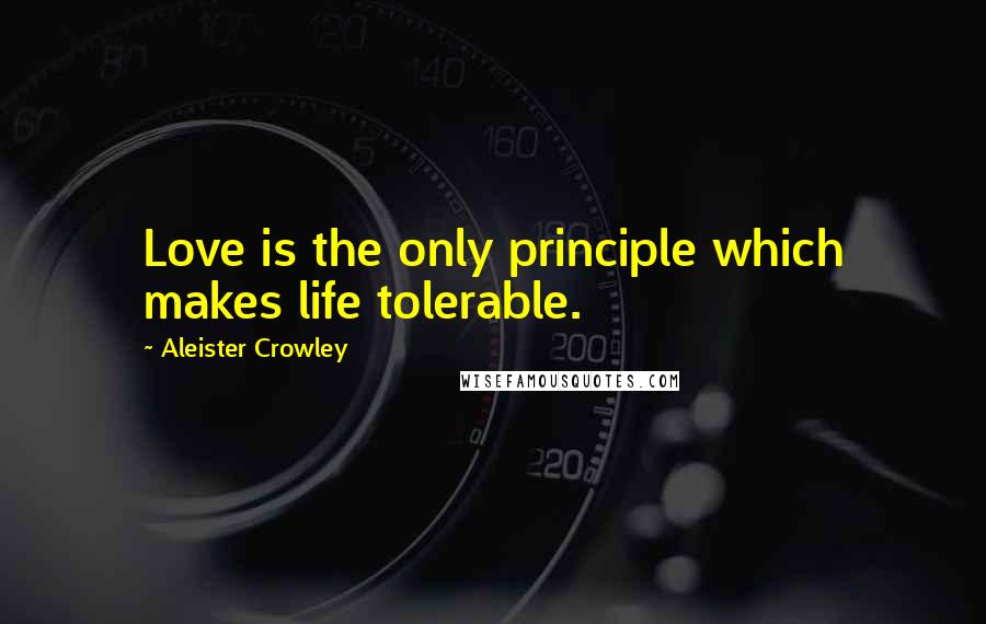 Aleister Crowley Quotes: Love is the only principle which makes life tolerable.