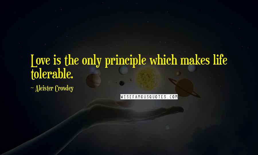 Aleister Crowley Quotes: Love is the only principle which makes life tolerable.