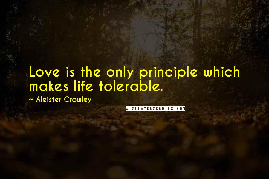 Aleister Crowley Quotes: Love is the only principle which makes life tolerable.