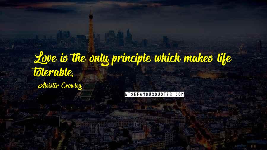 Aleister Crowley Quotes: Love is the only principle which makes life tolerable.